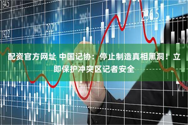 配资官方网址 中国记协：停止制造真相黑洞！立即保护冲突区记者安全