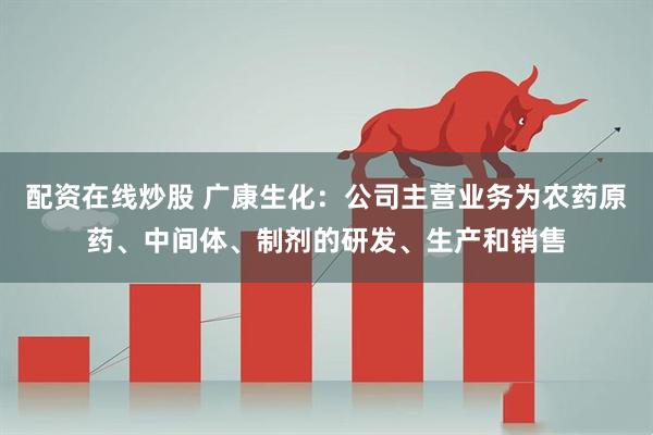 配资在线炒股 广康生化：公司主营业务为农药原药、中间体、制剂的研发、生产和销售