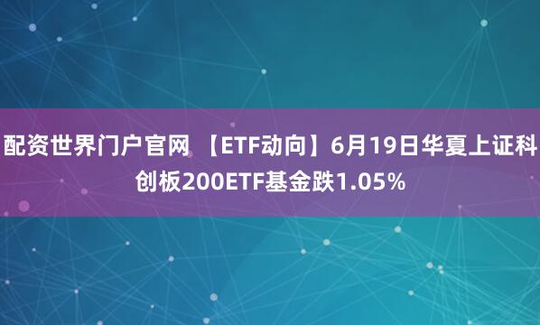 配资世界门户官网 【ETF动向】6月19日华夏上证科创板200ETF基金跌1.05%