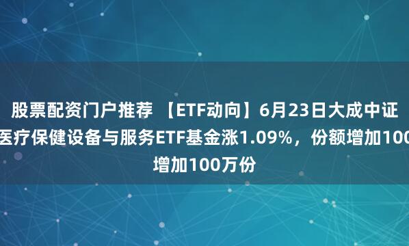 股票配资门户推荐 【ETF动向】6月23日大成中证全指医疗保健设备与服务ETF基金涨1.09%，份额增加100万份