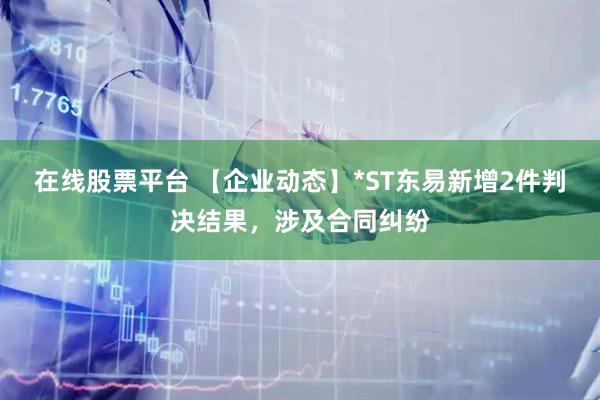 在线股票平台 【企业动态】*ST东易新增2件判决结果，涉及合同纠纷