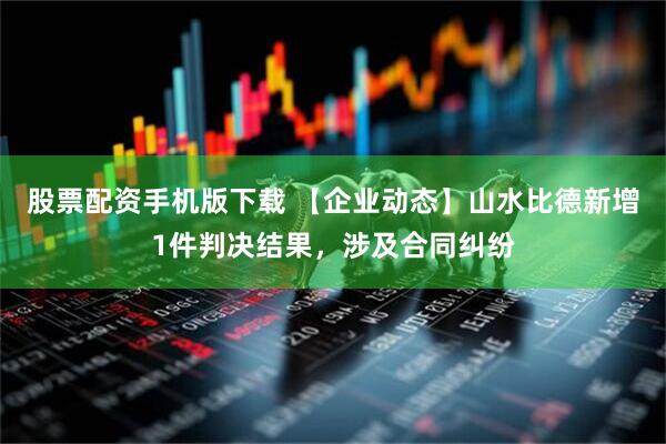 股票配资手机版下载 【企业动态】山水比德新增1件判决结果，涉及合同纠纷