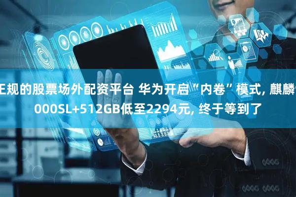 正规的股票场外配资平台 华为开启“内卷”模式, 麒麟9000SL+512GB低至2294元, 终于等到了