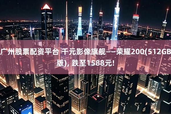 广州股票配资平台 千元影像旗舰——荣耀200(512GB版), 跌至1588元!