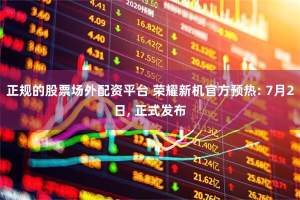 正规的股票场外配资平台 荣耀新机官方预热: 7月2日, 正式发布