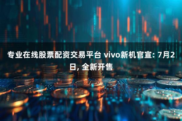 专业在线股票配资交易平台 vivo新机官宣: 7月2日, 全新开售