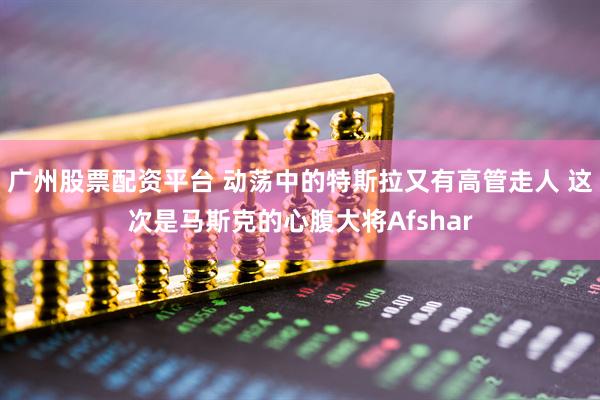 广州股票配资平台 动荡中的特斯拉又有高管走人 这次是马斯克的心腹大将Afshar