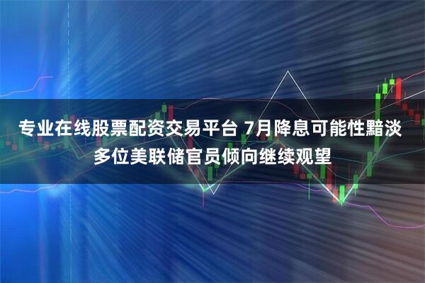 专业在线股票配资交易平台 7月降息可能性黯淡 多位美联储官员倾向继续观望