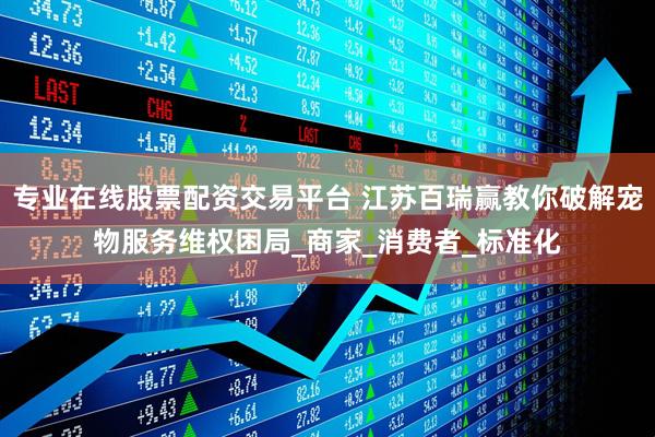 专业在线股票配资交易平台 江苏百瑞赢教你破解宠物服务维权困局_商家_消费者_标准化