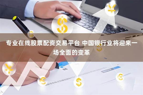 专业在线股票配资交易平台 中国银行业将迎来一场全面的变革