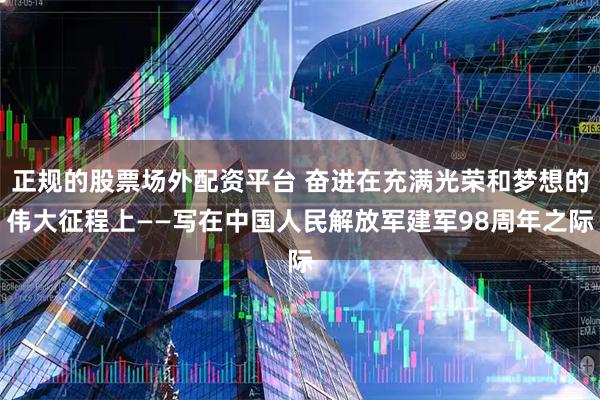 正规的股票场外配资平台 奋进在充满光荣和梦想的伟大征程上——写在中国人民解放军建军98周年之际