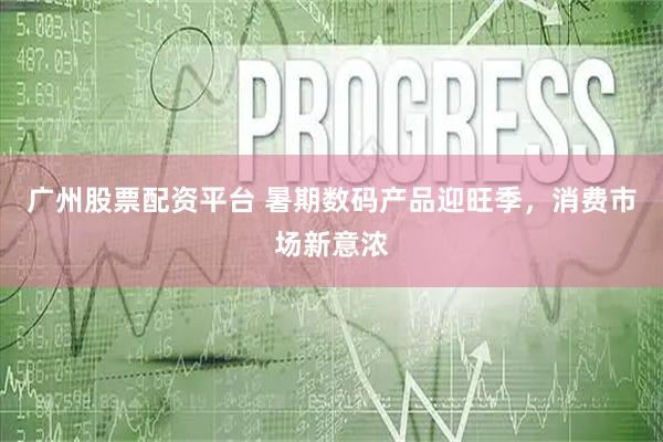 广州股票配资平台 暑期数码产品迎旺季，消费市场新意浓