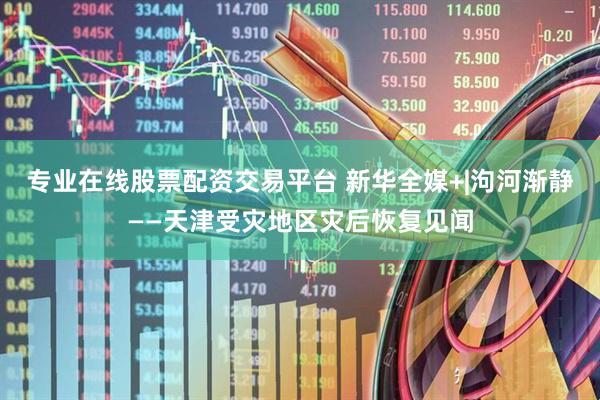 专业在线股票配资交易平台 新华全媒+|泃河渐静——天津受灾地区灾后恢复见闻