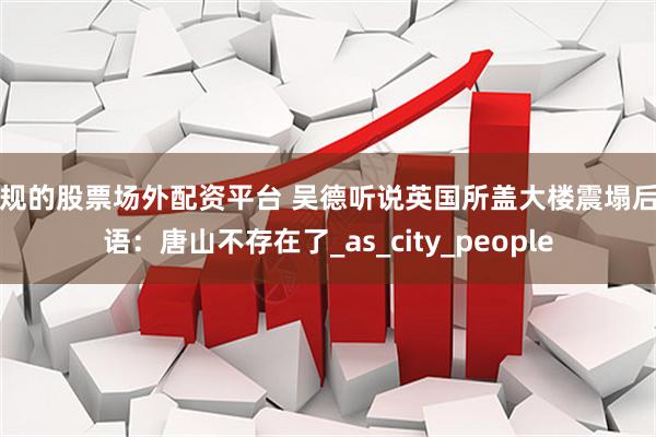 正规的股票场外配资平台 吴德听说英国所盖大楼震塌后自语：唐山不存在了_as_city_people