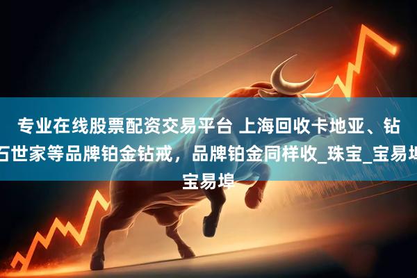 专业在线股票配资交易平台 上海回收卡地亚、钻石世家等品牌铂金钻戒，品牌铂金同样收_珠宝_宝易埠