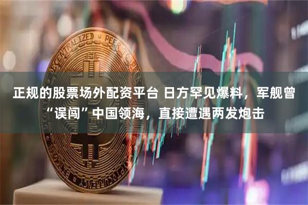 正规的股票场外配资平台 日方罕见爆料，军舰曾“误闯”中国领海，直接遭遇两发炮击