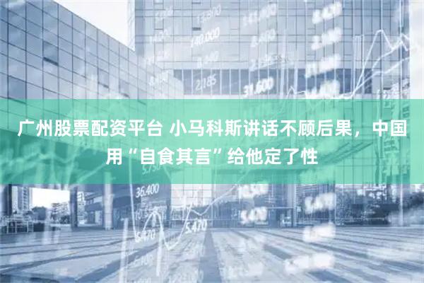 广州股票配资平台 小马科斯讲话不顾后果，中国用“自食其言”给他定了性