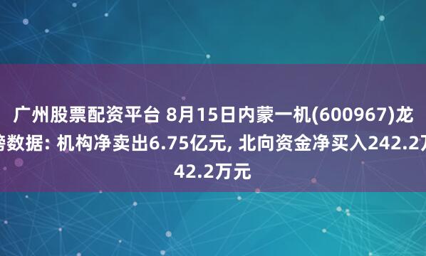 广州股票配资平台 8月15日内蒙一机(600967)龙虎榜数据: 机构净卖出6.75亿元, 北向资金净买入242.2万元