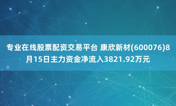 专业在线股票配资交易平台 康欣新材(600076)8月15日主力资金净流入3821.92万元