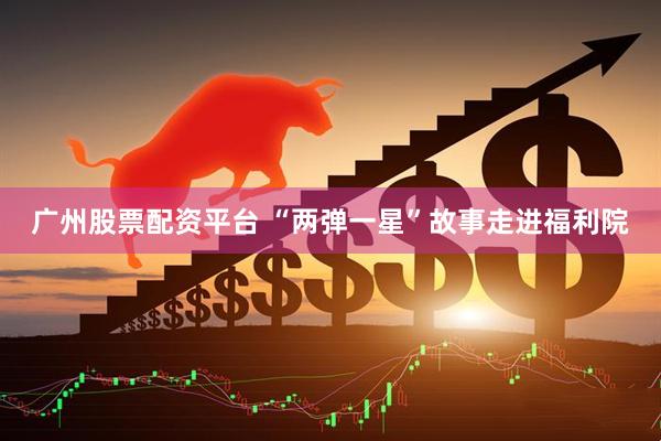 广州股票配资平台 “两弹一星”故事走进福利院