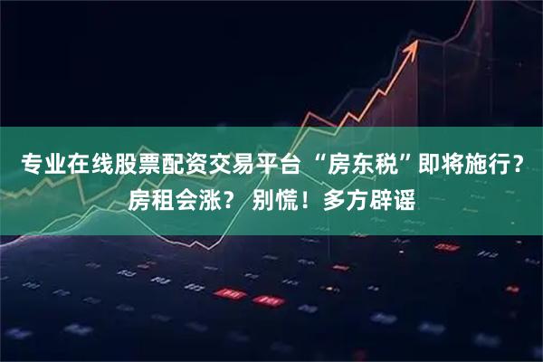 专业在线股票配资交易平台 “房东税”即将施行？房租会涨？ 别慌！多方辟谣