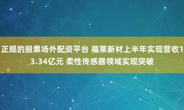 正规的股票场外配资平台 福莱新材上半年实现营收13.34亿元 柔性传感器领域实现突破