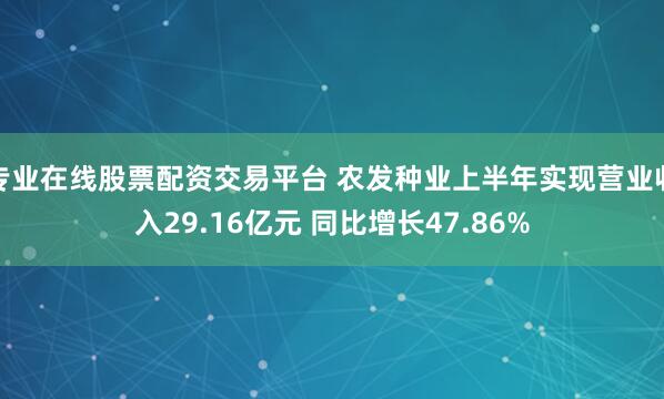 专业在线股票配资交易平台 农发种业上半年实现营业收入29.16亿元 同比增长47.86%
