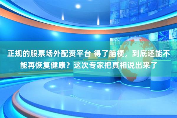 正规的股票场外配资平台 得了脑梗,到底还能不能再恢复健康?这次专家把真相说出来了