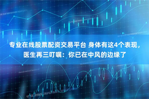 专业在线股票配资交易平台 身体有这4个表现，医生再三叮嘱：你已在中风的边缘了