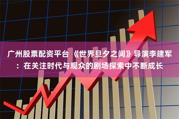 广州股票配资平台 《世界旦夕之间》导演李建军：在关注时代与观众的剧场探索中不断成长