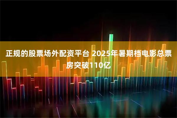正规的股票场外配资平台 2025年暑期档电影总票房突破110亿