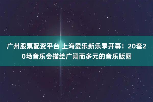 广州股票配资平台 上海爱乐新乐季开幕！20套20场音乐会描绘广阔而多元的音乐版图