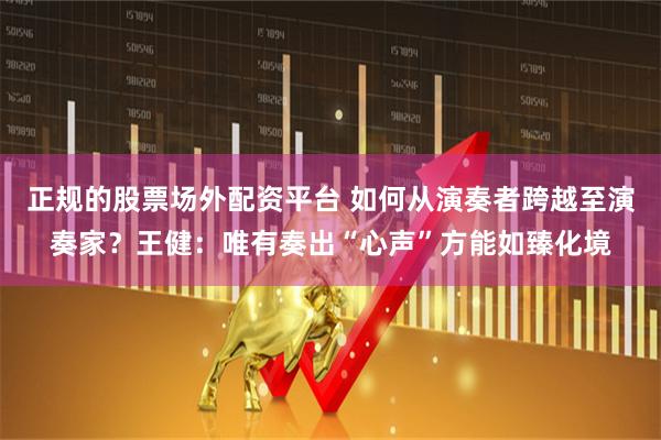正规的股票场外配资平台 如何从演奏者跨越至演奏家？王健：唯有奏出“心声”方能如臻化境