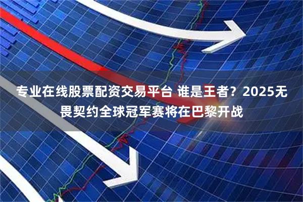 专业在线股票配资交易平台 谁是王者？2025无畏契约全球冠军赛将在巴黎开战
