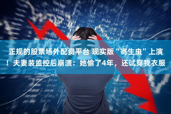 正规的股票场外配资平台 现实版“寄生虫”上演！夫妻装监控后崩溃：她偷了4年，还试穿我衣服