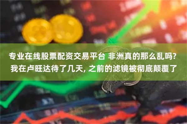 专业在线股票配资交易平台 非洲真的那么乱吗? 我在卢旺达待了几天, 之前的滤镜被彻底颠覆了