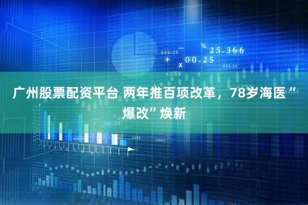 广州股票配资平台 两年推百项改革，78岁海医“爆改”焕新