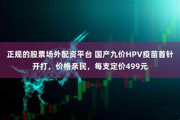 正规的股票场外配资平台 国产九价HPV疫苗首针开打，价格亲民，每支定价499元
