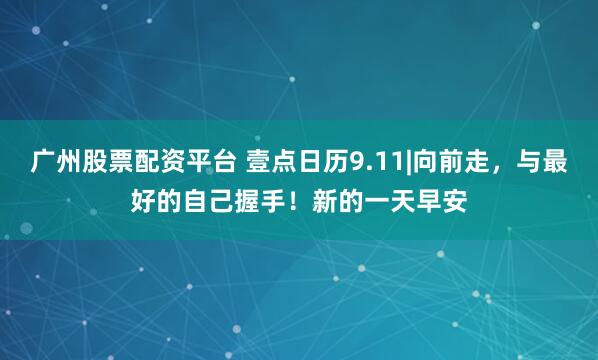 广州股票配资平台 壹点日历9.11|向前走，与最好的自己握手！新的一天早安