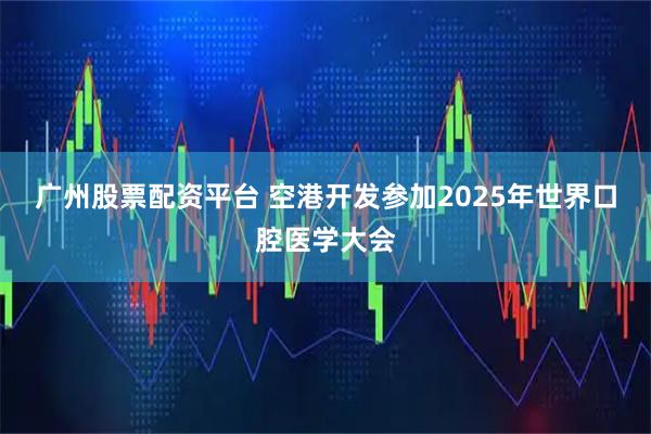 广州股票配资平台 空港开发参加2025年世界口腔医学大会
