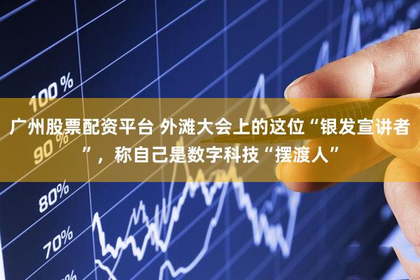 广州股票配资平台 外滩大会上的这位“银发宣讲者”，称自己是数字科技“摆渡人”