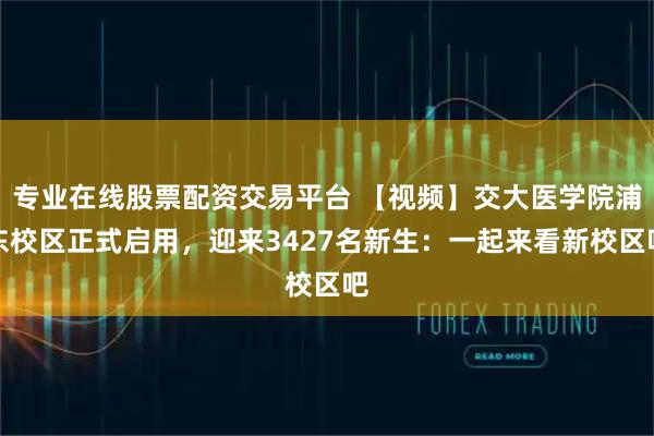 专业在线股票配资交易平台 【视频】交大医学院浦东校区正式启用，迎来3427名新生：一起来看新校区吧