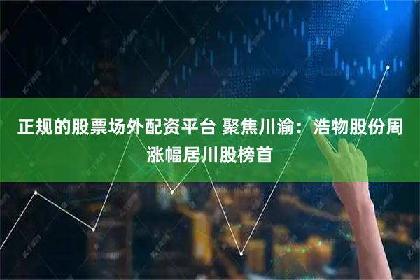 正规的股票场外配资平台 聚焦川渝：浩物股份周涨幅居川股榜首