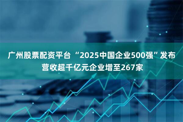 广州股票配资平台 “2025中国企业500强”发布 营收超千亿元企业增至267家