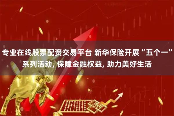 专业在线股票配资交易平台 新华保险开展“五个一”系列活动, 保障金融权益, 助力美好生活