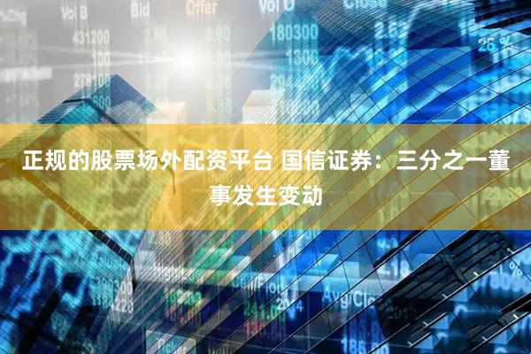 正规的股票场外配资平台 国信证券：三分之一董事发生变动