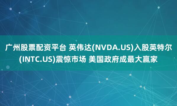 广州股票配资平台 英伟达(NVDA.US)入股英特尔(INTC.US)震惊市场 美国政府成最大赢家