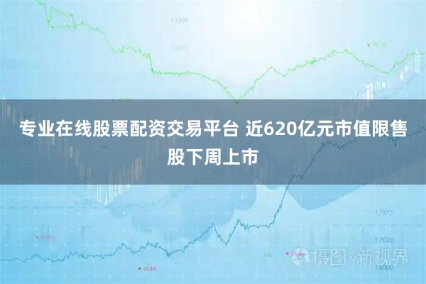 专业在线股票配资交易平台 近620亿元市值限售股下周上市