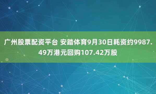 广州股票配资平台 安踏体育9月30日耗资约9987.49万港元回购107.42万股