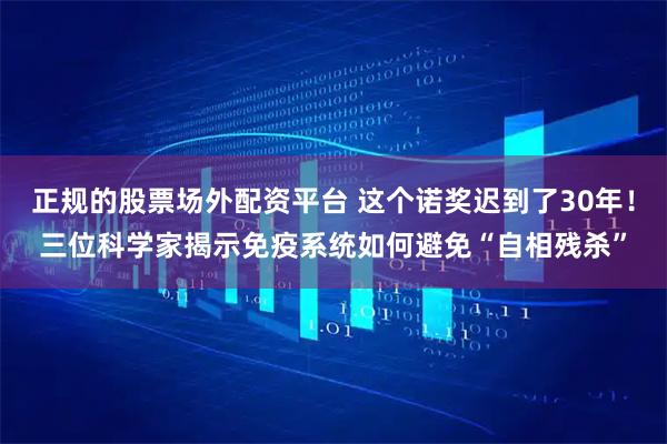 正规的股票场外配资平台 这个诺奖迟到了30年！三位科学家揭示免疫系统如何避免“自相残杀”